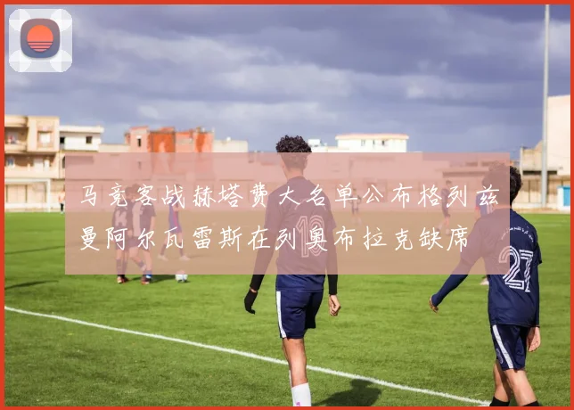 马竞客战赫塔费大名单公布格列兹曼阿尔瓦雷斯在列奥布拉克缺席