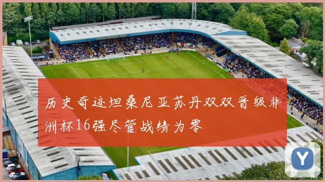 历史奇迹坦桑尼亚苏丹双双晋级非洲杯16强尽管战绩为零