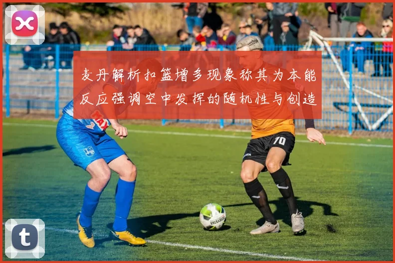 麦丹解析扣篮增多现象称其为本能反应强调空中发挥的随机性与创造力