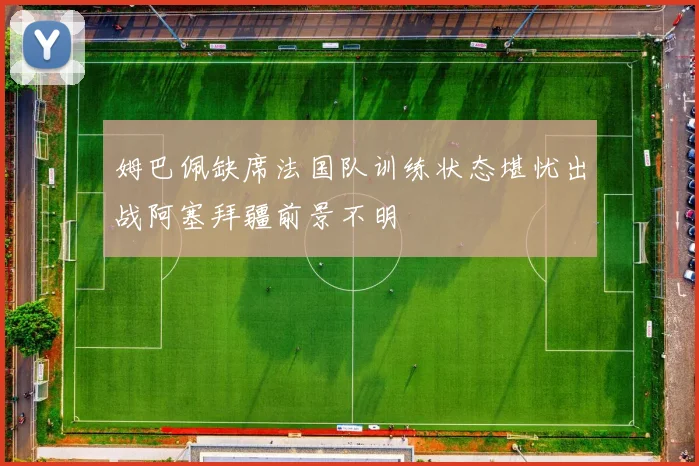 姆巴佩缺席法国队训练状态堪忧出战阿塞拜疆前景不明