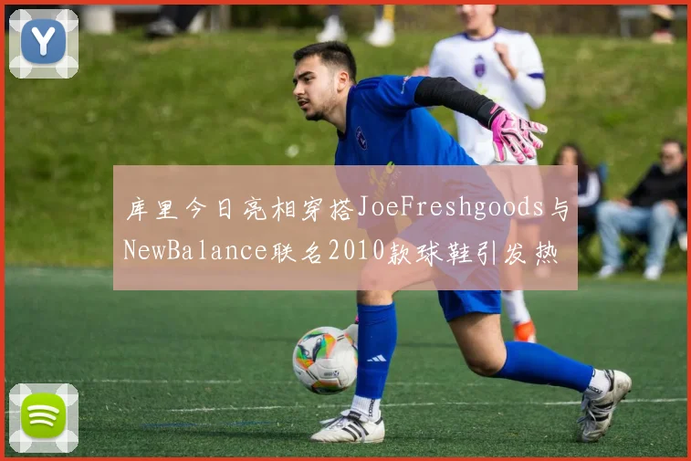 库里今日亮相穿搭JoeFreshgoods与NewBalance联名2010款球鞋引发热议