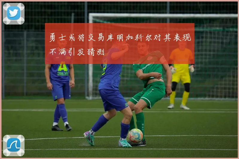 勇士或将交易库明加科尔对其表现不满引发猜测