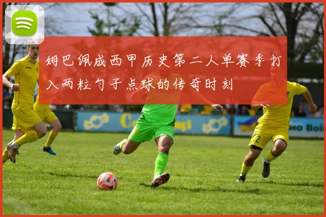 姆巴佩成西甲历史第二人单赛季打入两粒勺子点球的传奇时刻