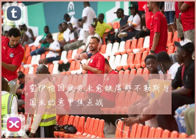霍伊伦因疲劳未愈缺席那不勒斯与国米的意甲焦点战