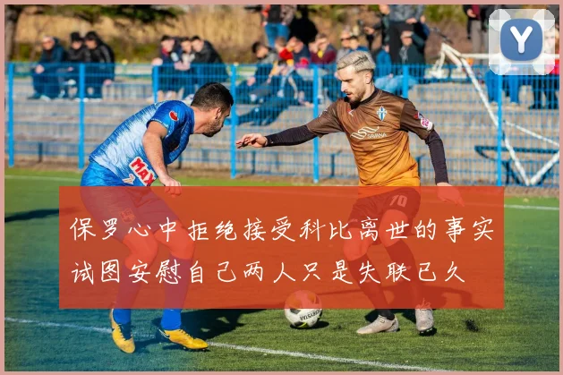 保罗心中拒绝接受科比离世的事实试图安慰自己两人只是失联已久