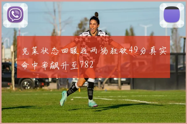 克莱状态回暖近两场狂砍49分真实命中率飙升至782