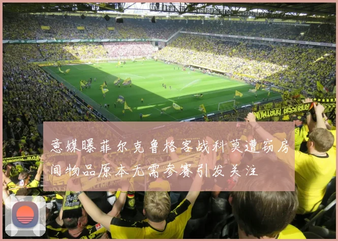 意媒曝菲尔克鲁格客战科莫遭窃房间物品原本无需参赛引发关注