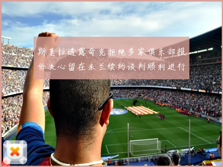 斯基拉透露奇克拒绝多家俱乐部报价决心留在米兰续约谈判顺利进行