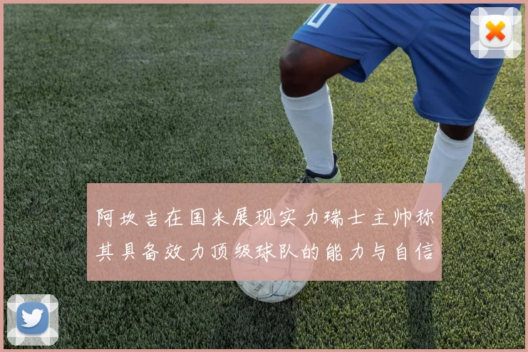 阿坎吉在国米展现实力瑞士主帅称其具备效力顶级球队的能力与自信