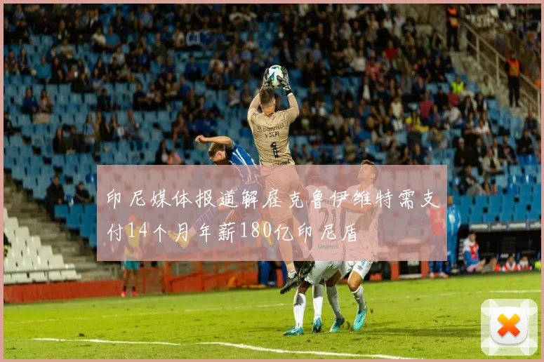 印尼媒体报道解雇克鲁伊维特需支付14个月年薪180亿印尼盾