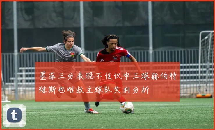 墨菲三分表现不佳仅中三球赫伯特琼斯也难救主球队失利分析