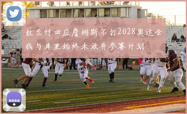 杜兰特回应詹姆斯不打2028奥运会我与库里始终未放弃参赛计划