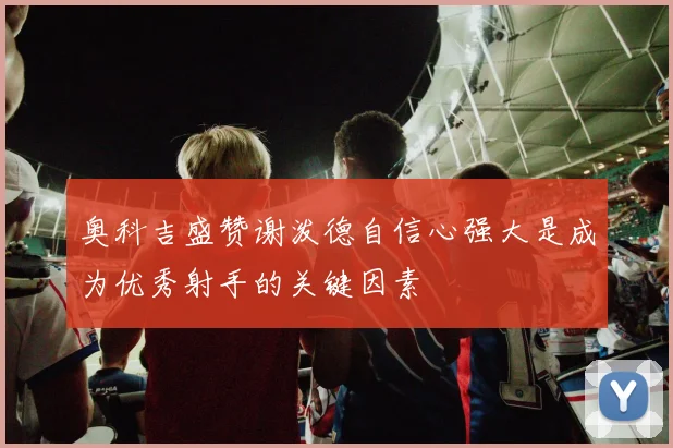奥科吉盛赞谢泼德自信心强大是成为优秀射手的关键因素