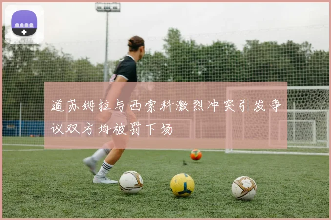 道苏姆拉与西索科激烈冲突引发争议双方均被罚下场