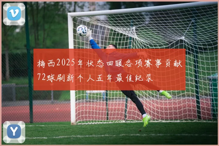 梅西2025年状态回暖各项赛事贡献72球刷新个人五年最佳纪录