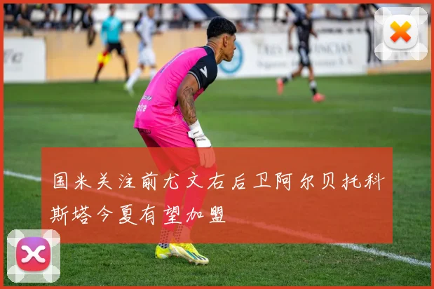 国米关注前尤文右后卫阿尔贝托科斯塔今夏有望加盟