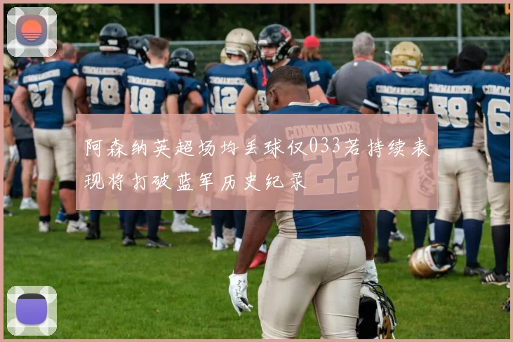 阿森纳英超场均丢球仅033若持续表现将打破蓝军历史纪录