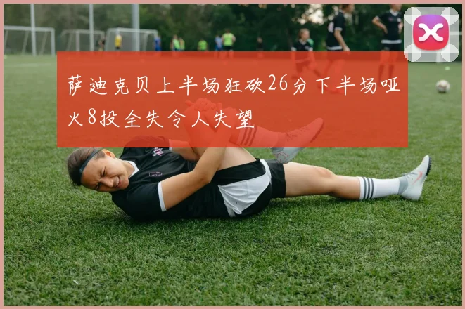 萨迪克贝上半场狂砍26分下半场哑火8投全失令人失望