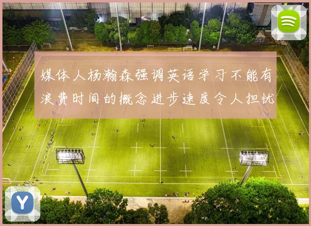 媒体人杨瀚森强调英语学习不能有浪费时间的概念进步速度令人担忧