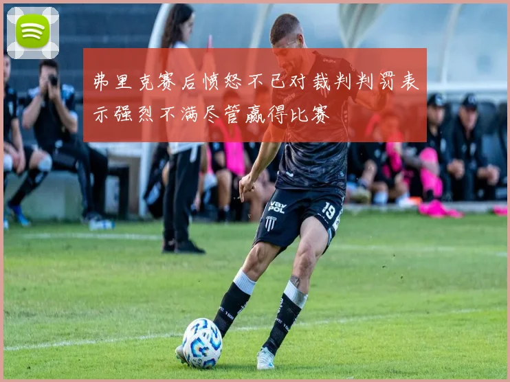 弗里克赛后愤怒不已对裁判判罚表示强烈不满尽管赢得比赛