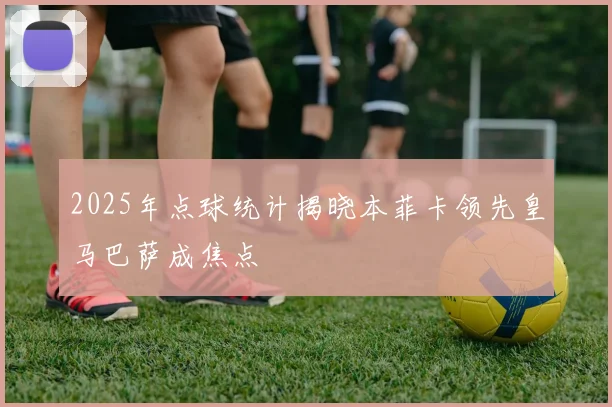 2025年点球统计揭晓本菲卡领先皇马巴萨成焦点