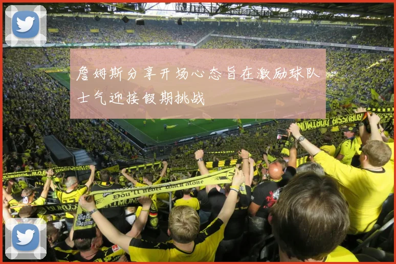 詹姆斯分享开场心态旨在激励球队士气迎接假期挑战