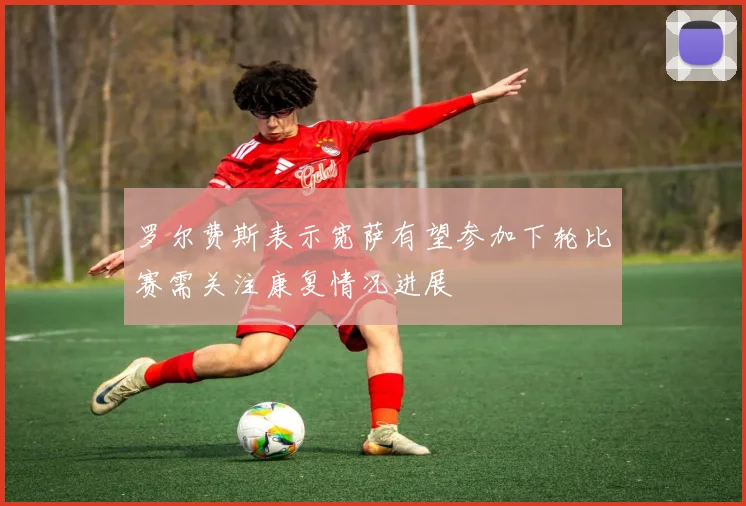 罗尔费斯表示宽萨有望参加下轮比赛需关注康复情况进展