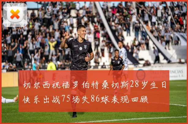 切尔西祝福罗伯特桑切斯28岁生日快乐出战75场失86球表现回顾