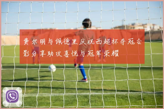 费尔明与佩德里庆祝西超杯夺冠合影分享助攻喜悦与冠军荣耀