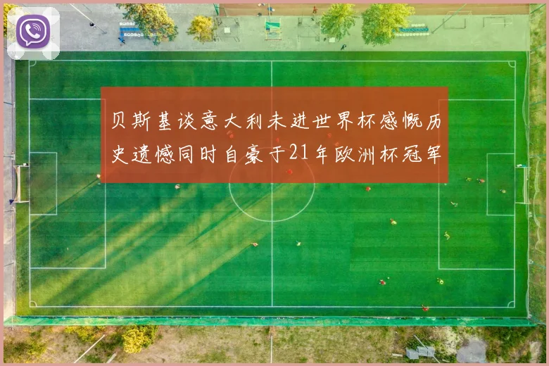 贝斯基谈意大利未进世界杯感慨历史遗憾同时自豪于21年欧洲杯冠军荣耀