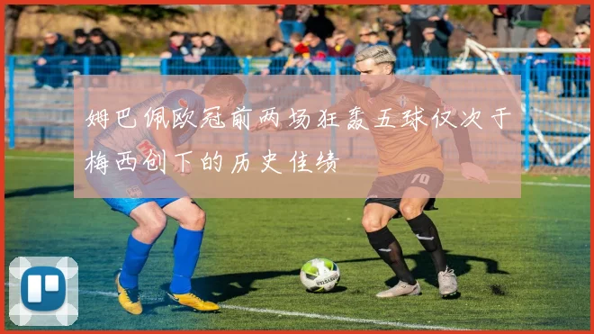 姆巴佩欧冠前两场狂轰五球仅次于梅西创下的历史佳绩
