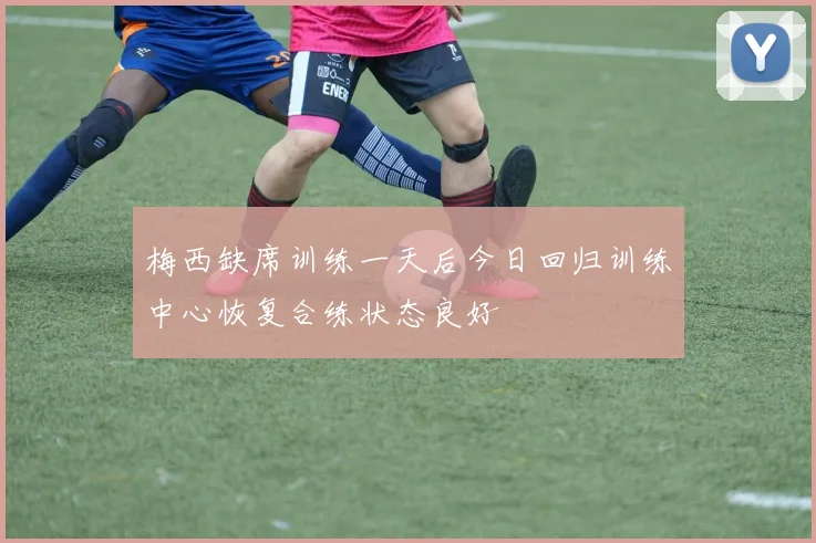 梅西缺席训练一天后今日回归训练中心恢复合练状态良好