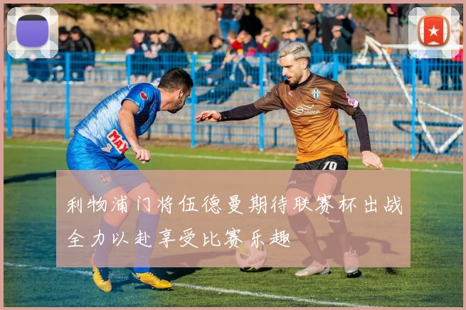 利物浦门将伍德曼期待联赛杯出战全力以赴享受比赛乐趣