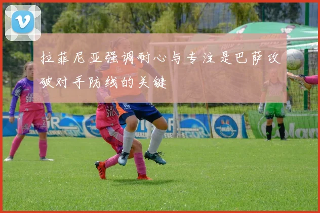 拉菲尼亚强调耐心与专注是巴萨攻破对手防线的关键