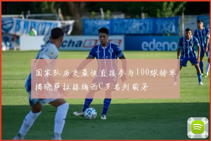 国家队历史最快直接参与100球榜单揭晓萨拉赫梅西C罗名列前茅
