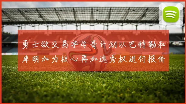 勇士欲交易字母哥计划以巴特勒和库明加为核心再加选秀权进行报价