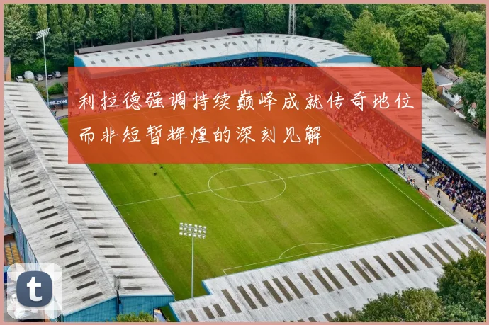 利拉德强调持续巅峰成就传奇地位而非短暂辉煌的深刻见解