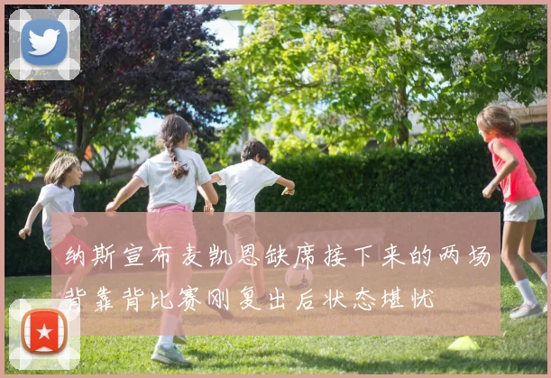 纳斯宣布麦凯恩缺席接下来的两场背靠背比赛刚复出后状态堪忧