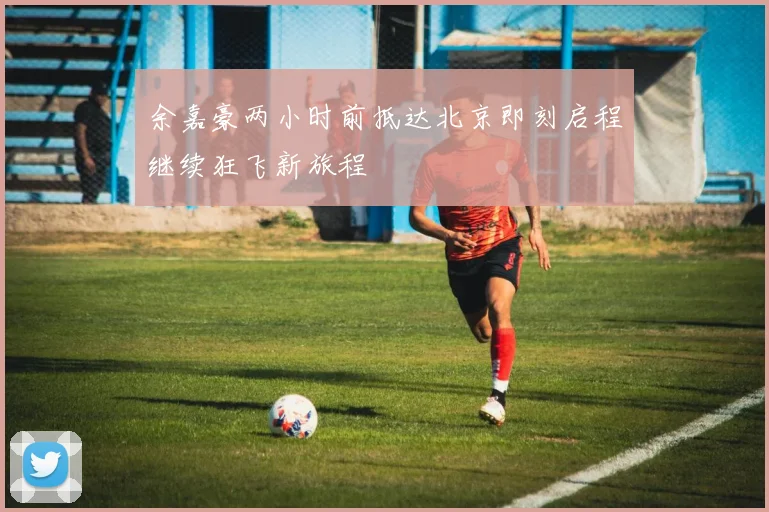 余嘉豪两小时前抵达北京即刻启程继续狂飞新旅程