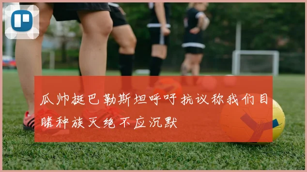 瓜帅挺巴勒斯坦呼吁抗议称我们目睹种族灭绝不应沉默