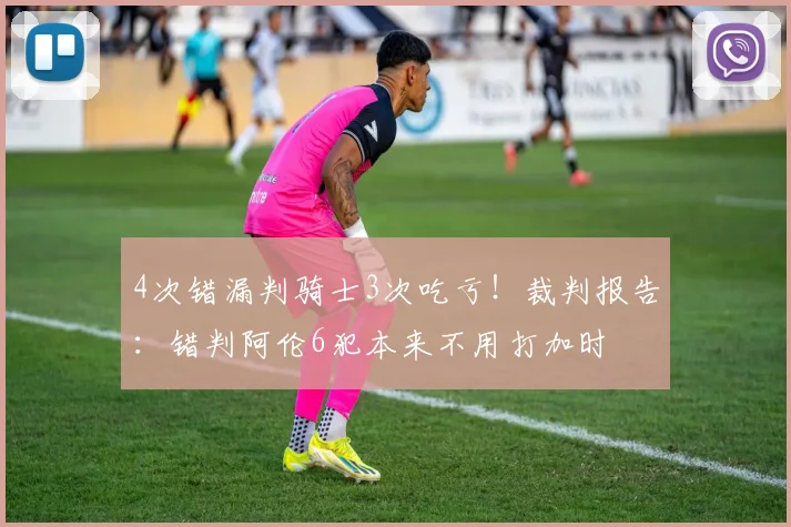 4次错漏判骑士3次吃亏！裁判报告：错判阿伦6犯本来不用打加时