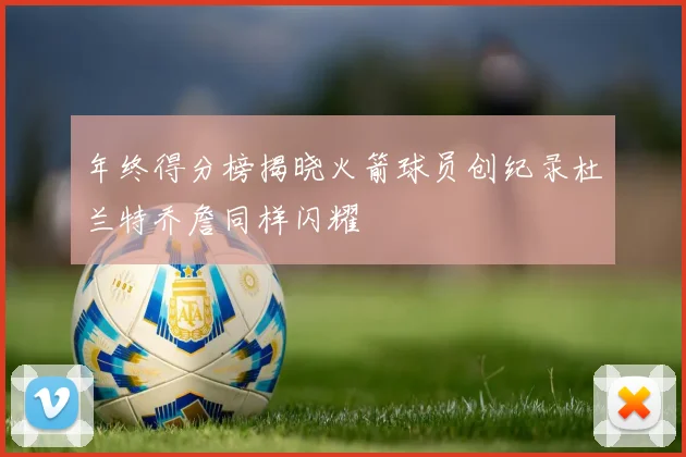 年终得分榜揭晓火箭球员创纪录杜兰特乔詹同样闪耀