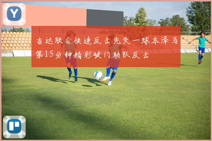 吉达联合快速反击先失一球本泽马第15分钟精彩破门助队反击