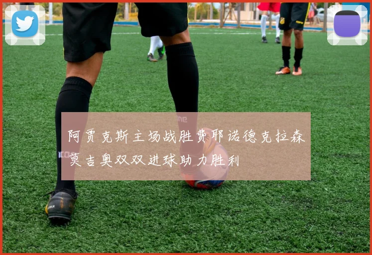 阿贾克斯主场战胜费耶诺德克拉森莫吉奥双双进球助力胜利