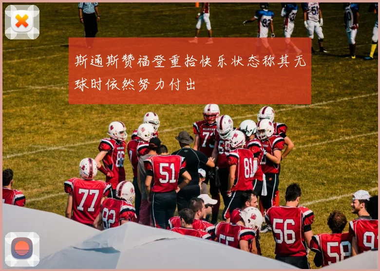 斯通斯赞福登重拾快乐状态称其无球时依然努力付出