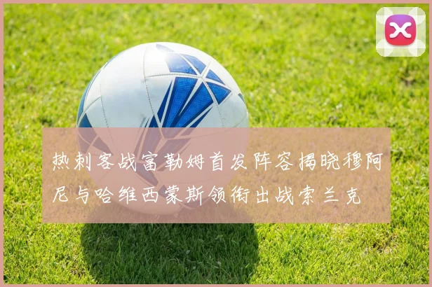 热刺客战富勒姆首发阵容揭晓穆阿尼与哈维西蒙斯领衔出战索兰克