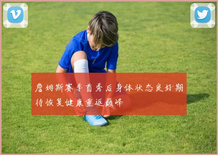 詹姆斯赛季首秀后身体状态良好期待恢复健康重返巅峰
