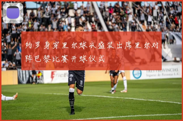 约罗身穿里尔球衣盛装出席里尔对阵巴黎比赛开球仪式