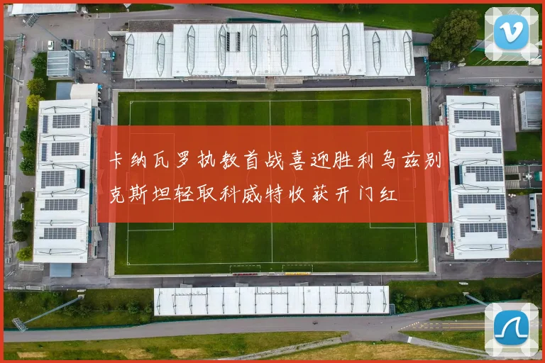 卡纳瓦罗执教首战喜迎胜利乌兹别克斯坦轻取科威特收获开门红