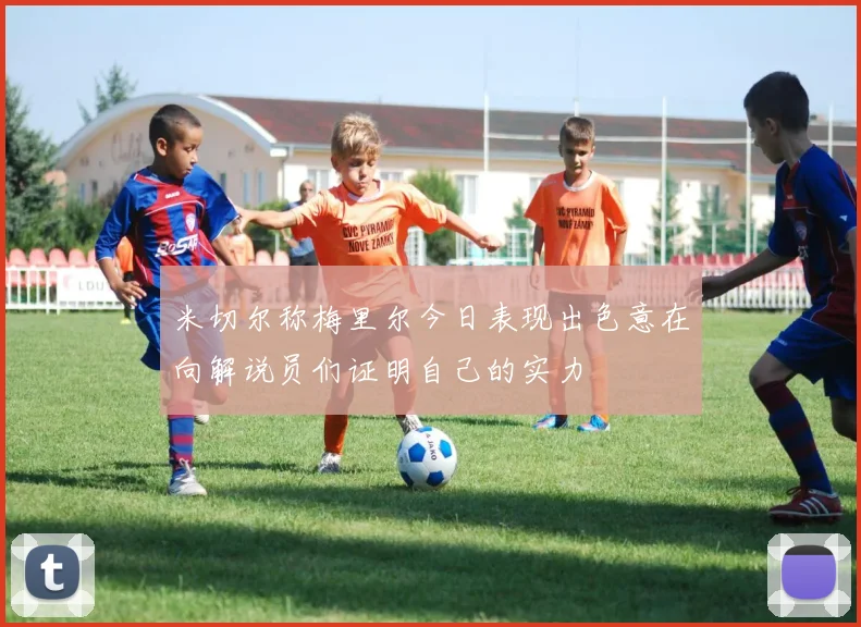 米切尔称梅里尔今日表现出色意在向解说员们证明自己的实力